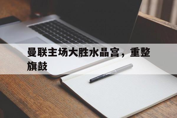 曼联主场大胜水晶宫，重整旗鼓