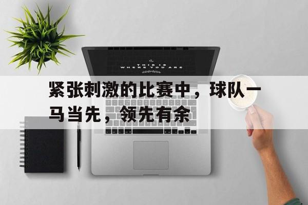 紧张刺激的比赛中，球队一马当先，领先有余