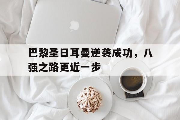 关于巴黎圣日耳曼逆袭成功，八强之路更近一步的信息