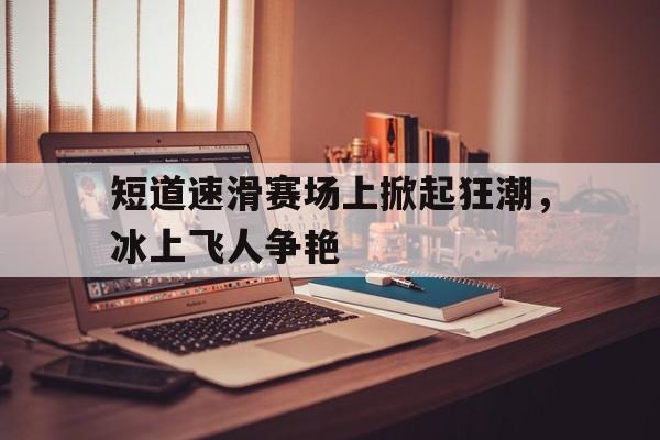 包含短道速滑赛场上掀起狂潮，冰上飞人争艳的词条