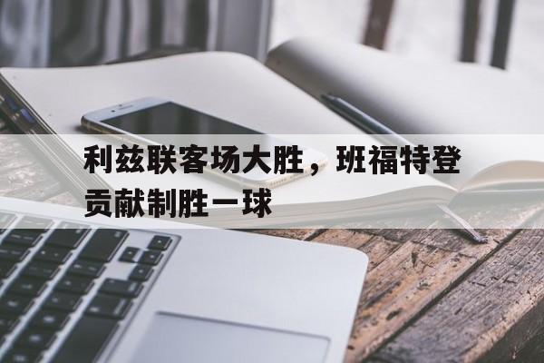 利兹联客场大胜，班福特登贡献制胜一球的简单介绍