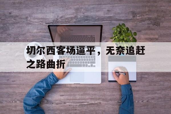切尔西客场逼平，无奈追赶之路曲折