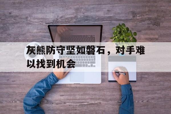 灰熊防守坚如磐石,对手难以找到机会