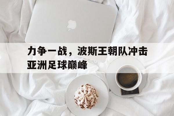 力争一战，波斯王朝队冲击亚洲足球巅峰的简单介绍