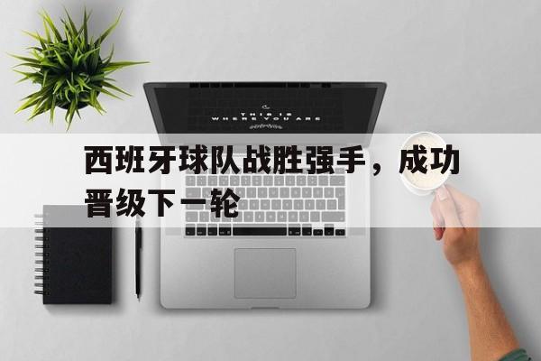 关于西班牙球队战胜强手，成功晋级下一轮的信息