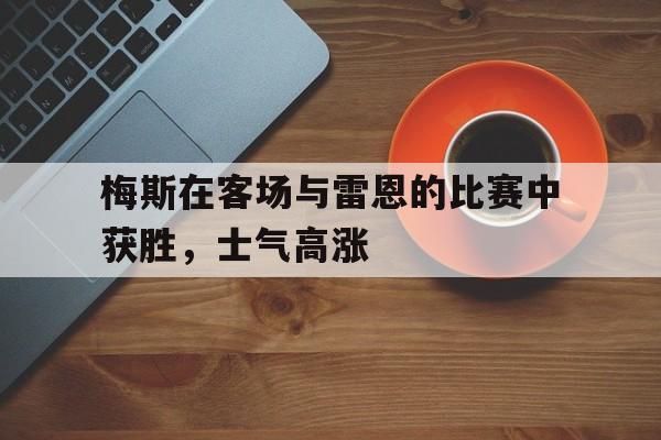 梅斯在客场与雷恩的比赛中获胜，士气高涨的简单介绍