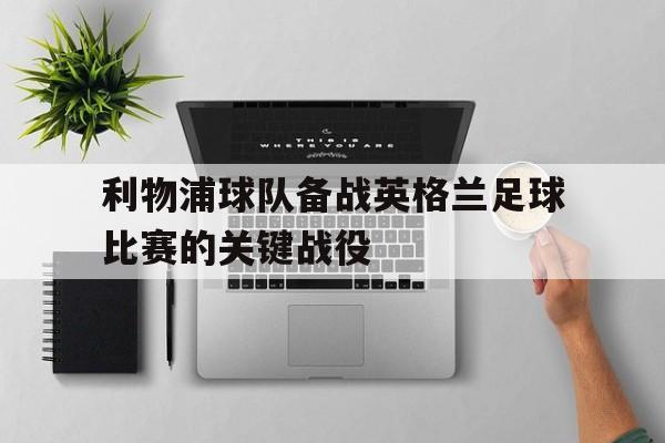 利物浦球队备战英格兰足球比赛的关键战役的简单介绍
