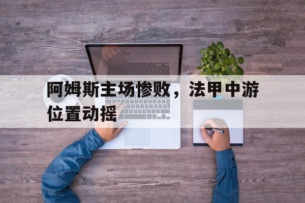 阿姆斯主场惨败，法甲中游位置动摇的简单介绍