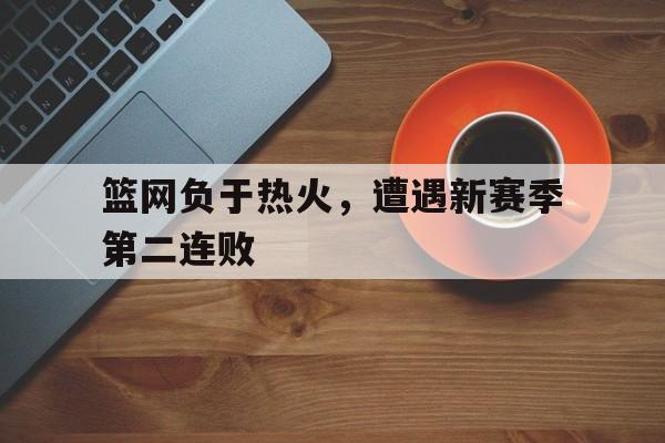 关于篮网负于热火，遭遇新赛季第二连败的信息