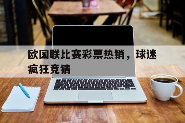 欧国联比赛彩票热销,球迷疯狂竞猜 欧国联比赛彩票热销,球迷疯狂竞猜