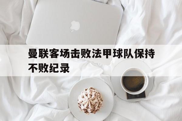 曼联客场击败法甲球队保持不败纪录