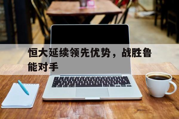 包含恒大延续领先优势，战胜鲁能对手的词条