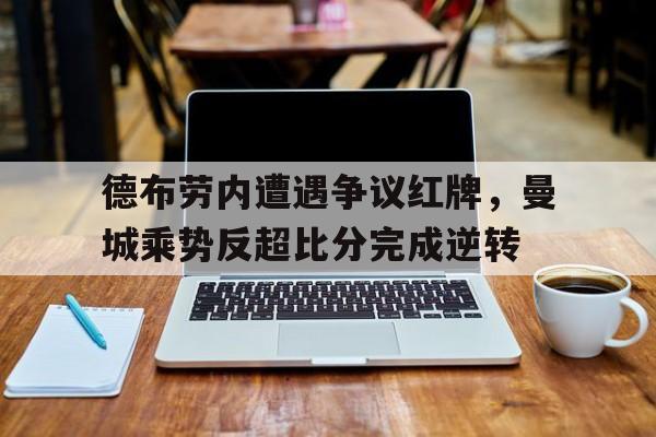 德布劳内遭遇争议红牌，曼城乘势反超比分完成逆转