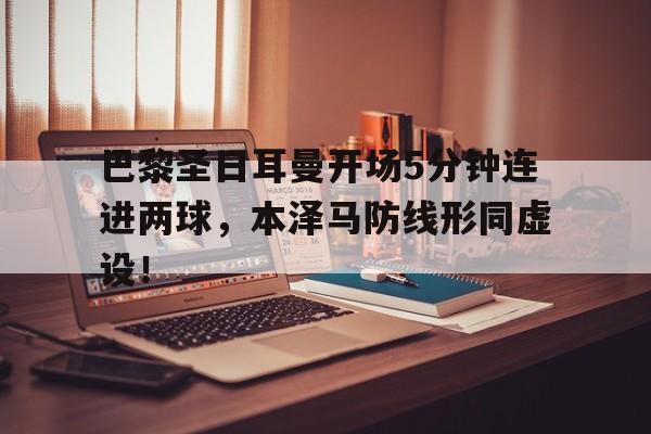 巴黎圣日耳曼开场5分钟连进两球，本泽马防线形同虚设！