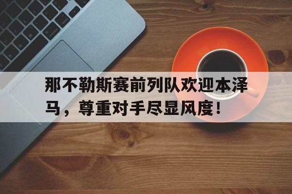 那不勒斯赛前列队欢迎本泽马，尊重对手尽显风度！赛勒斯的爱歌词