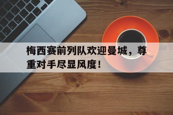 梅西赛前列队欢迎曼城,尊重对手尽显风度!