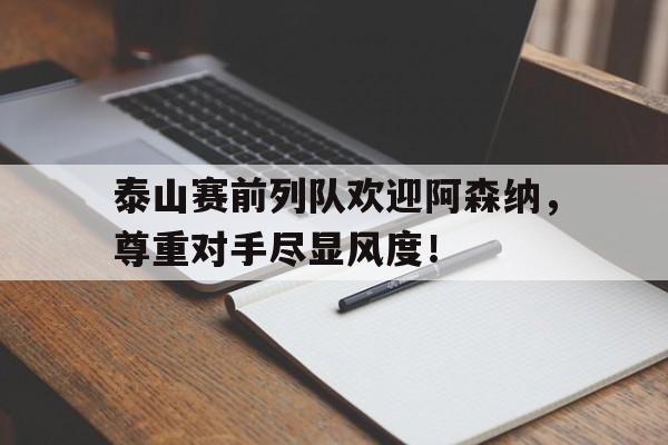 泰山赛前列队欢迎阿森纳，尊重对手尽显风度！